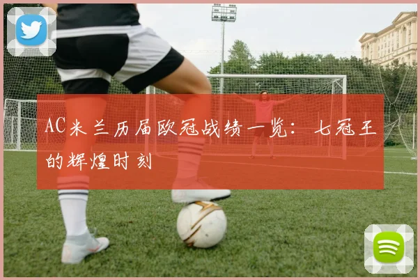 AC米兰历届欧冠战绩一览：七冠王的辉煌时刻