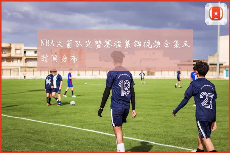 NBA火箭队完整赛程集锦视频合集及时间分布