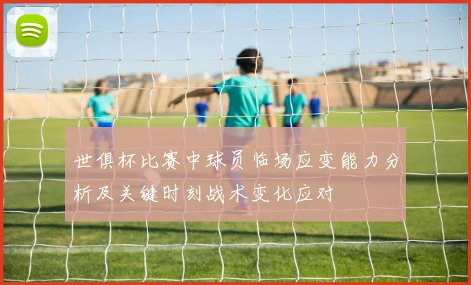 世俱杯比赛中球员临场应变能力分析及关键时刻战术变化应对