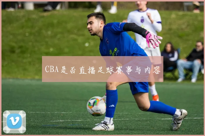CBA是否直播足球赛事与内容
