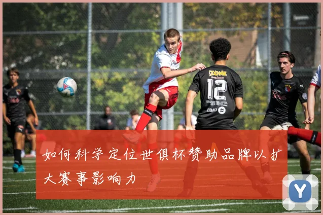 如何科学定位世俱杯赞助品牌以扩大赛事影响力