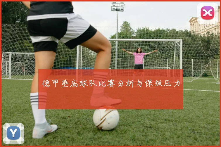德甲垫底球队比赛分析与保级压力