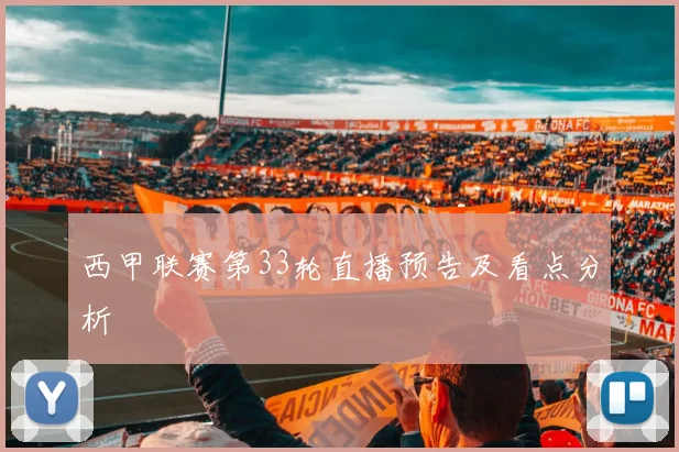 西甲联赛第33轮直播预告及看点分析
