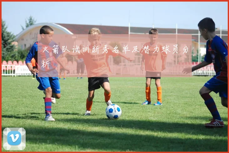 火箭队试训新秀名单及潜力球员分析