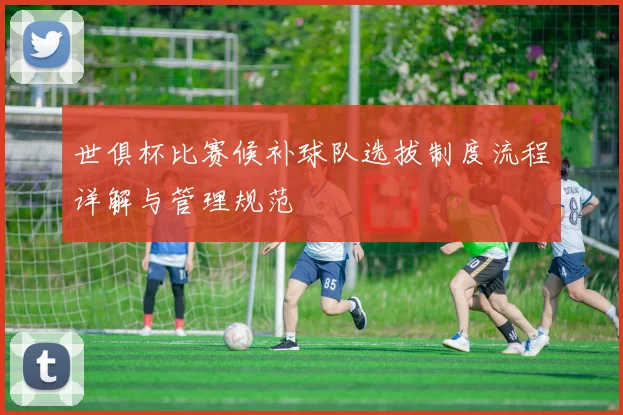 世俱杯比赛候补球队选拔制度流程详解与管理规范