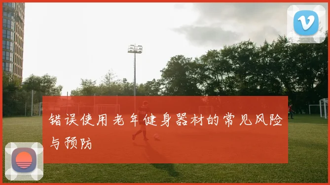 错误使用老年健身器材的常见风险与预防